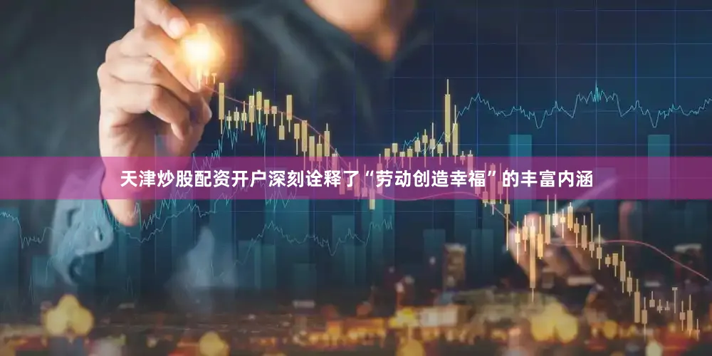 天津炒股配资开户深刻诠释了“劳动创造幸福”的丰富内涵