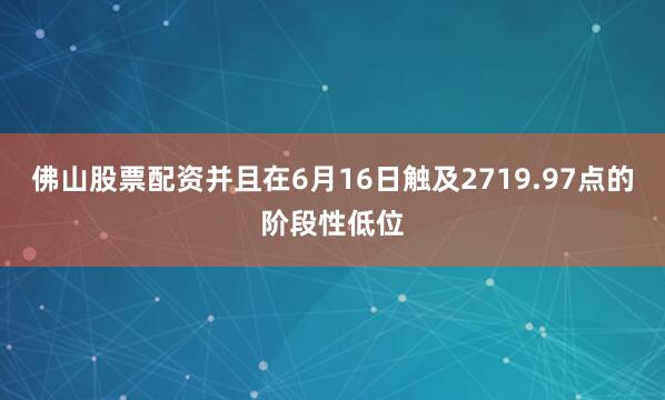 佛山股票配资并且在6月16日触及2719.97点的阶段性低位