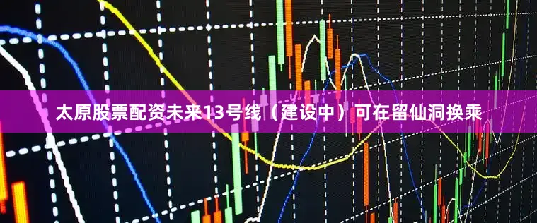 太原股票配资未来13号线（建设中）可在留仙洞换乘