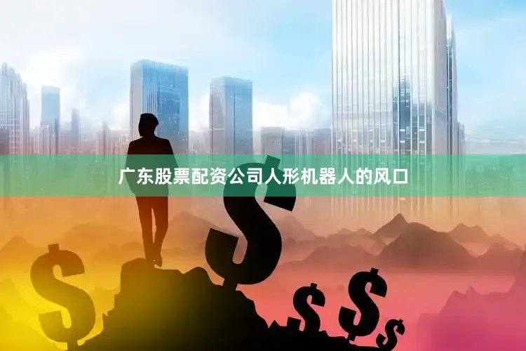 广东股票配资公司　　人形机器人的风口