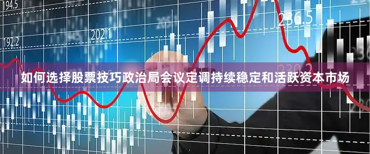 如何选择股票技巧政治局会议定调持续稳定和活跃资本市场