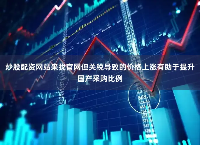炒股配资网站来找官网但关税导致的价格上涨有助于提升国产采购比例