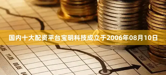 国内十大配资平台宝明科技成立于2006年08月10日