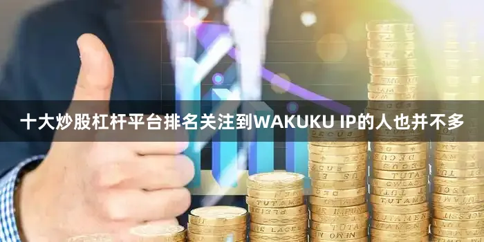 十大炒股杠杆平台排名关注到WAKUKU IP的人也并不多