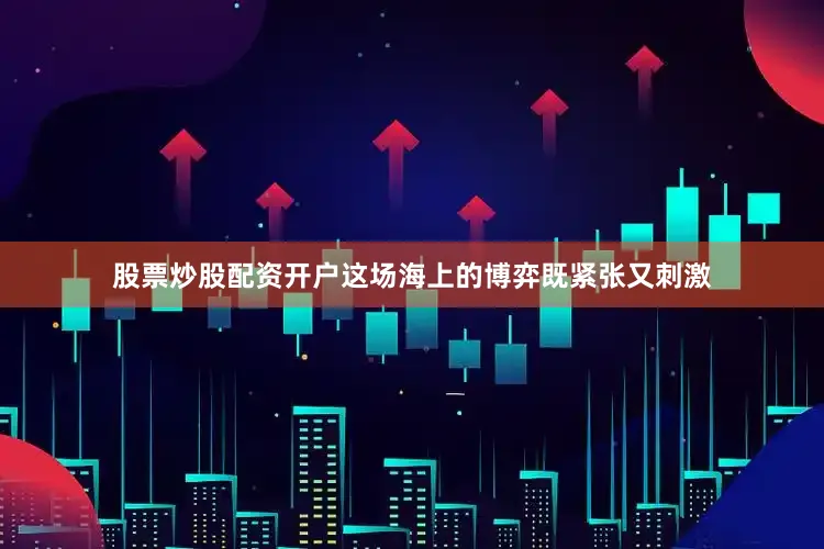 股票炒股配资开户这场海上的博弈既紧张又刺激