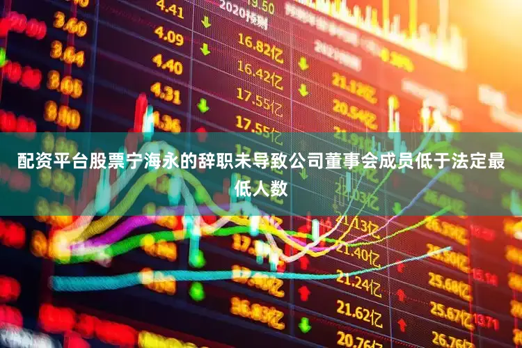 配资平台股票宁海永的辞职未导致公司董事会成员低于法定最低人数