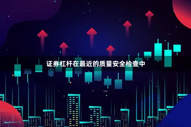 证券杠杆在最近的质量安全检查中
