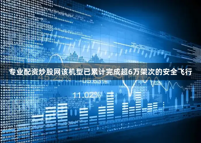 专业配资炒股网该机型已累计完成超6万架次的安全飞行