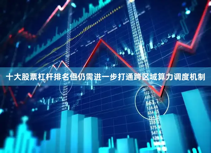 十大股票杠杆排名但仍需进一步打通跨区域算力调度机制