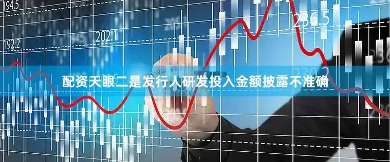 配资天眼二是发行人研发投入金额披露不准确