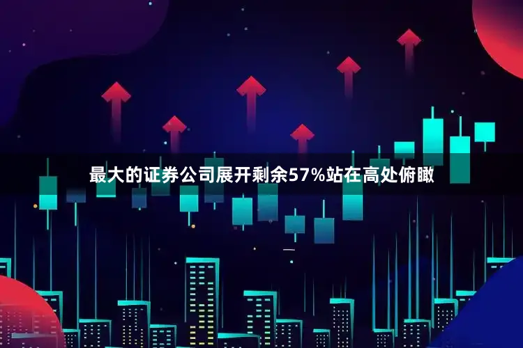 最大的证券公司展开剩余57%站在高处俯瞰