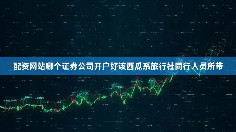 配资网站哪个证券公司开户好该西瓜系旅行社同行人员所带