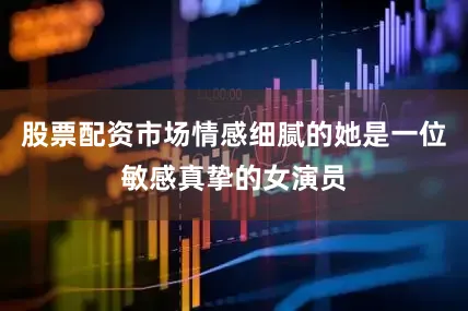 股票配资市场情感细腻的她是一位敏感真挚的女演员