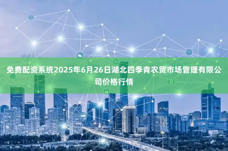 免费配资系统2025年6月26日湖北四季青农贸市场管理有限公司价格行情