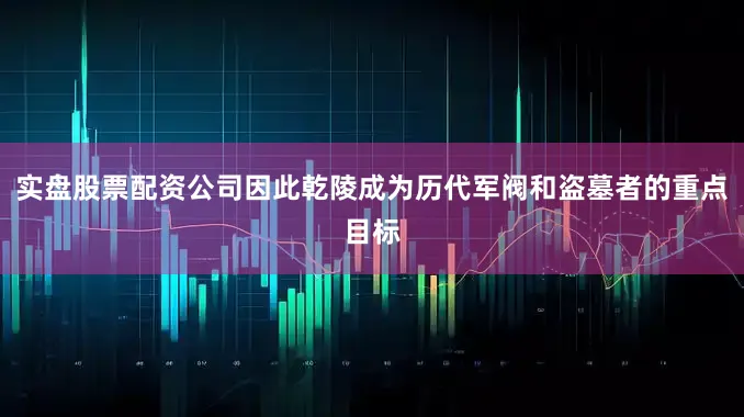 实盘股票配资公司因此乾陵成为历代军阀和盗墓者的重点目标