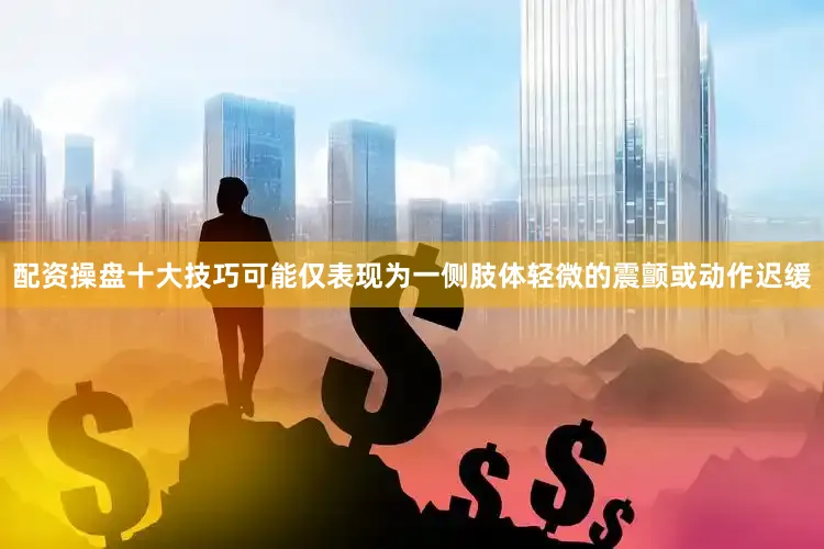 配资操盘十大技巧可能仅表现为一侧肢体轻微的震颤或动作迟缓