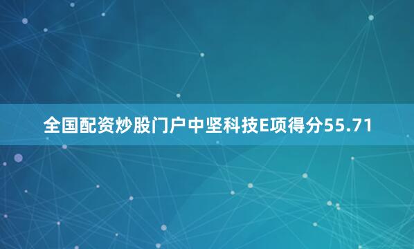 全国配资炒股门户中坚科技E项得分55.71