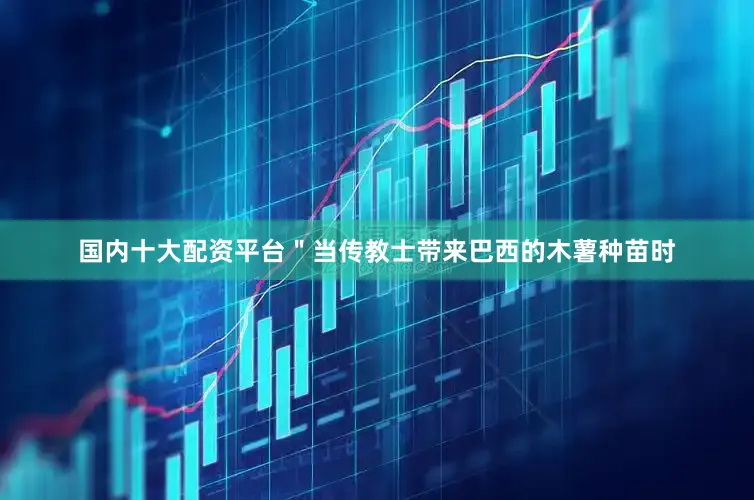 国内十大配资平台＂当传教士带来巴西的木薯种苗时