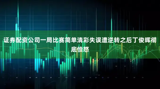 证券配资公司一局比赛简单清彩失误遭逆转之后丁俊晖彻底愤怒