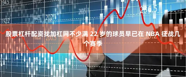 股票杠杆配资找加杠网不少满 22 岁的球员早已在 NBA 征战几个赛季