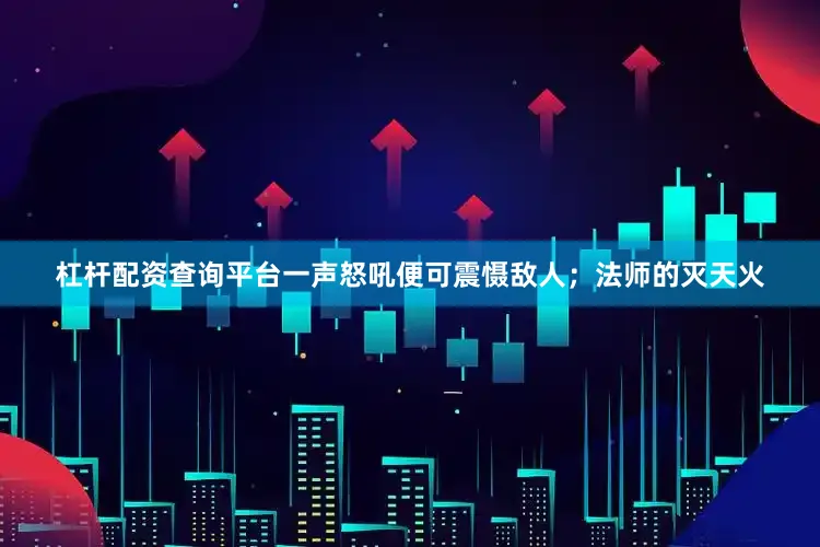 杠杆配资查询平台一声怒吼便可震慑敌人；法师的灭天火