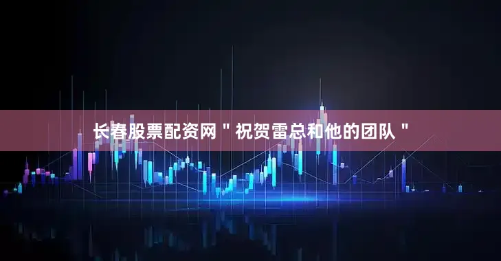 长春股票配资网＂祝贺雷总和他的团队＂