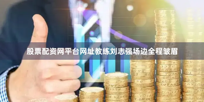 股票配资网平台网址　　教练刘志强场边全程皱眉