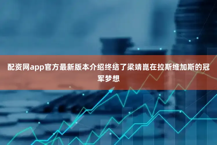 配资网app官方最新版本介绍终结了梁靖崑在拉斯维加斯的冠军梦想