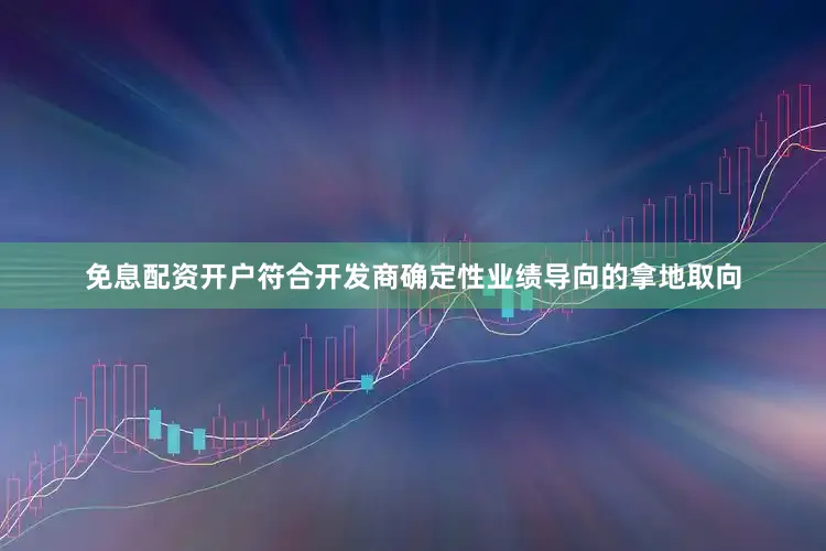 免息配资开户符合开发商确定性业绩导向的拿地取向