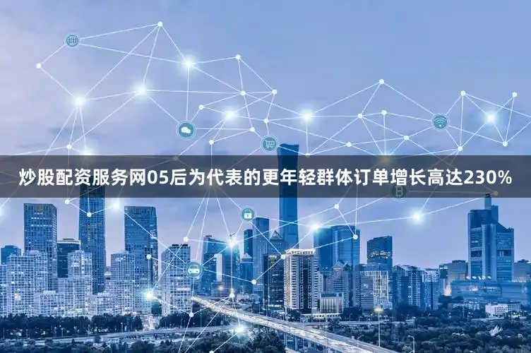 炒股配资服务网05后为代表的更年轻群体订单增长高达230%