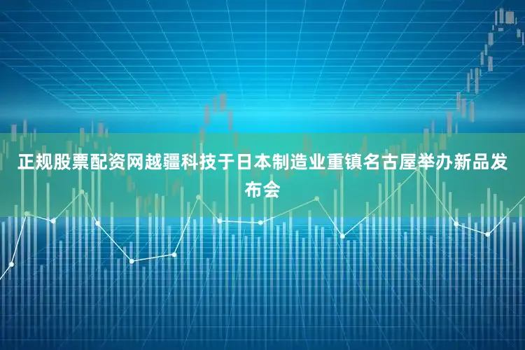 正规股票配资网越疆科技于日本制造业重镇名古屋举办新品发布会