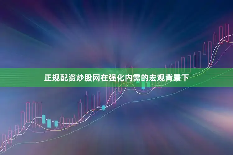 正规配资炒股网在强化内需的宏观背景下