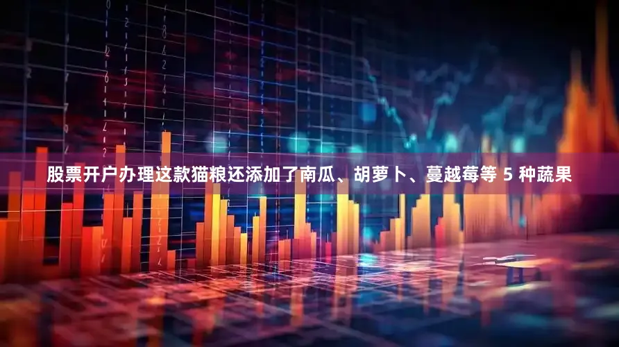 股票开户办理这款猫粮还添加了南瓜、胡萝卜、蔓越莓等 5 种蔬果