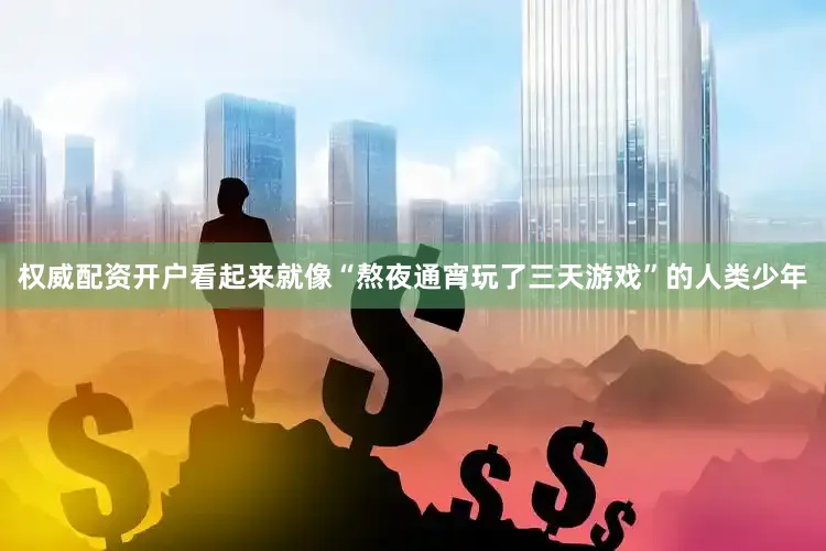 权威配资开户看起来就像“熬夜通宵玩了三天游戏”的人类少年