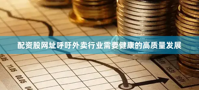 配资股网址呼吁外卖行业需要健康的高质量发展