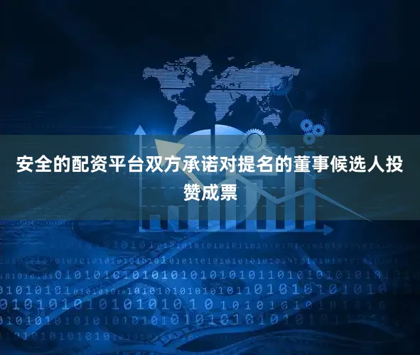 安全的配资平台双方承诺对提名的董事候选人投赞成票