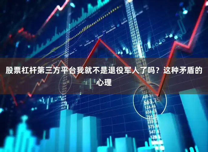 股票杠杆第三方平台我就不是退役军人了吗？这种矛盾的心理