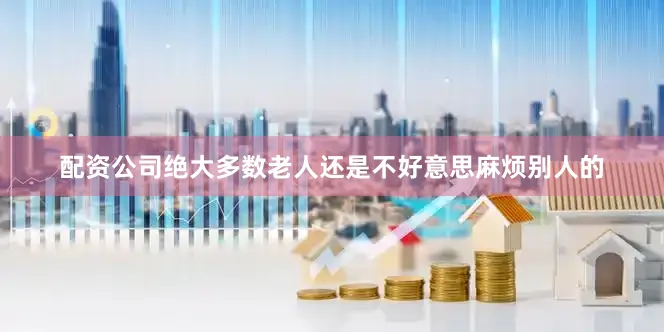 配资公司绝大多数老人还是不好意思麻烦别人的