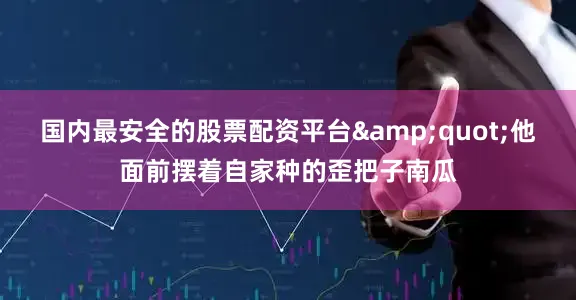 国内最安全的股票配资平台&quot;他面前摆着自家种的歪把子南瓜