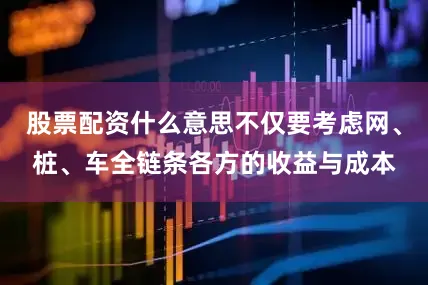 股票配资什么意思不仅要考虑网、桩、车全链条各方的收益与成本