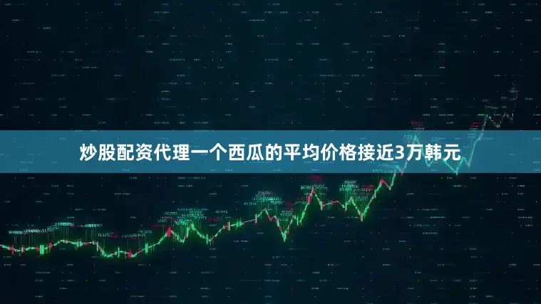 炒股配资代理一个西瓜的平均价格接近3万韩元