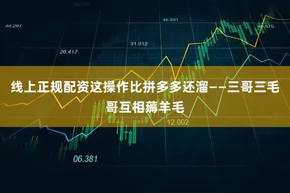 线上正规配资这操作比拼多多还溜——三哥三毛哥互相薅羊毛