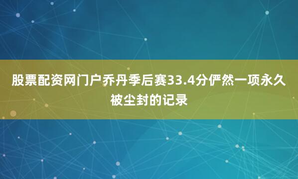 股票配资网门户乔丹季后赛33.4分俨然一项永久被尘封的记录