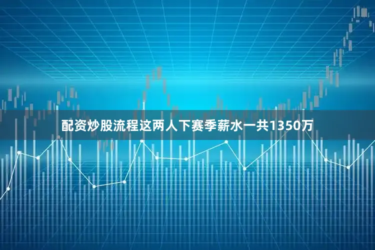 配资炒股流程这两人下赛季薪水一共1350万