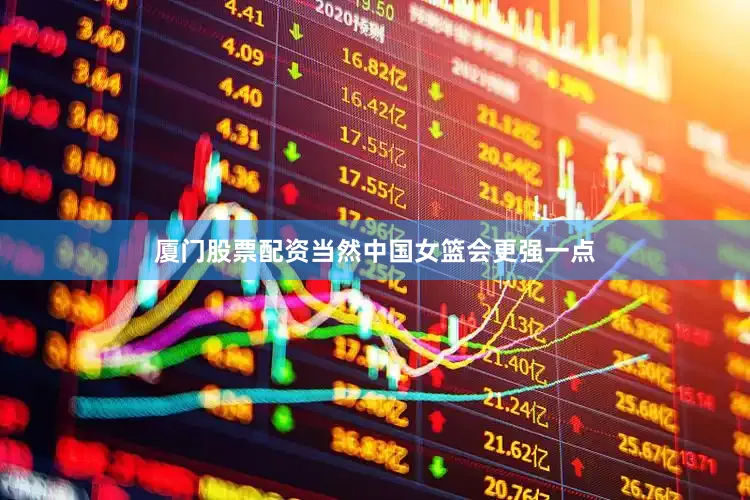 厦门股票配资当然中国女篮会更强一点