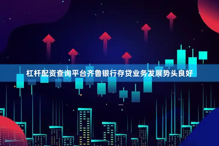 杠杆配资查询平台齐鲁银行存贷业务发展势头良好