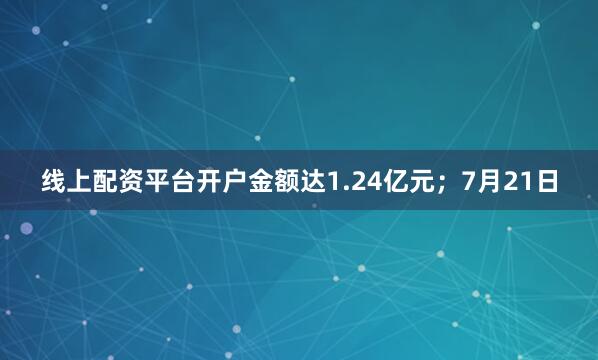 线上配资平台开户金额达1.24亿元；7月21日