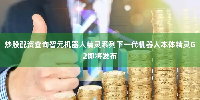 炒股配资查询智元机器人精灵系列下一代机器人本体精灵G2即将发布