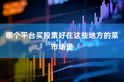 哪个平台买股票好在这些地方的菜市场里