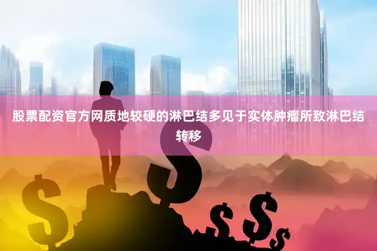 股票配资官方网质地较硬的淋巴结多见于实体肿瘤所致淋巴结转移